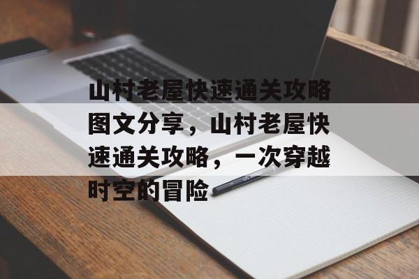 山村老屋快速通关攻略图文分享,山村老屋快速通关攻略,一次穿越时空的冒险 山村老屋快速通关攻略图文分享,山村老屋快速通关攻略,一次穿越时空的冒险