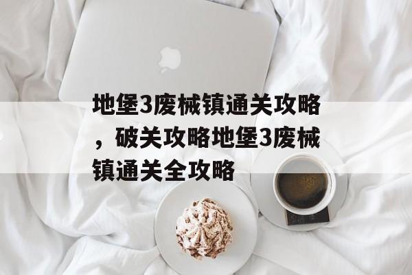 地堡3废械镇通关攻略,破关攻略地堡3废械镇通关全攻略 地堡3废械镇通关攻略,破关攻略地堡3废械镇通关全攻略
