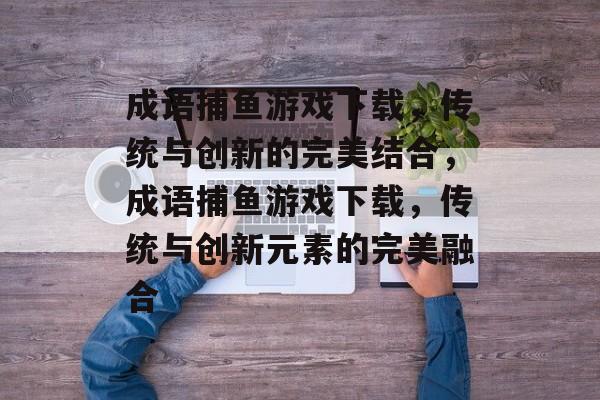 成语捕鱼游戏下载，传统与创新的完美结合，成语捕鱼游戏下载，传统与创新元素的完美融合