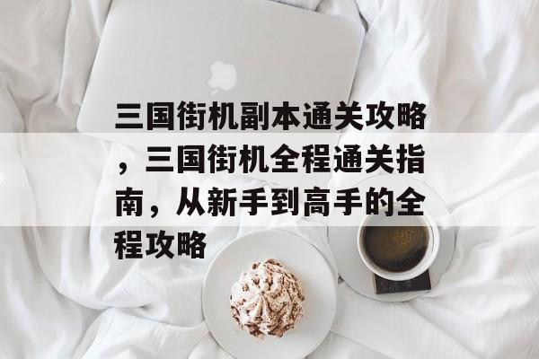 三国街机副本通关攻略,三国街机全程通关指南,从新手到高手的全程攻略 三国街机副本通关攻略,三国街机全程通关指南,从新手到高手的全程攻略