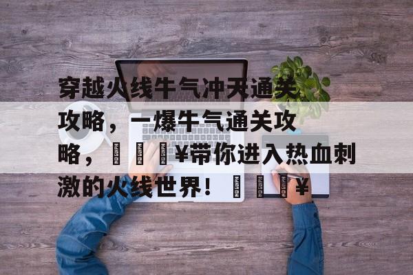 穿越火线牛气冲天通关攻略,一爆牛气通关攻略,🔥带你进入热血刺激的火线世界!🔥 穿越火线牛气冲天通关攻略,一爆牛气通关攻略,🔥带你进入热血刺激的火线世界!🔥