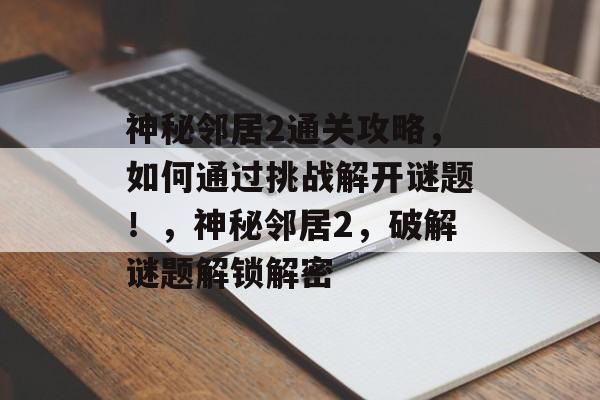 神秘邻居2通关攻略,如何通过挑战解开谜题!,神秘邻居2,破解谜题解锁解密 神秘邻居2通关攻略,如何通过挑战解开谜题!,神秘邻居2,破解谜题解锁解密
