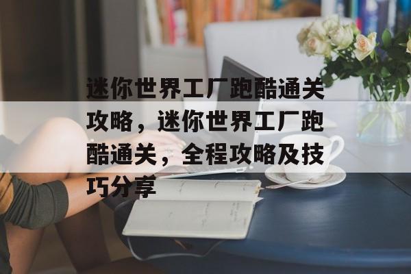 迷你世界工厂跑酷通关攻略,迷你世界工厂跑酷通关,全程攻略及技巧分享 迷你世界工厂跑酷通关攻略,迷你世界工厂跑酷通关,全程攻略及技巧分享