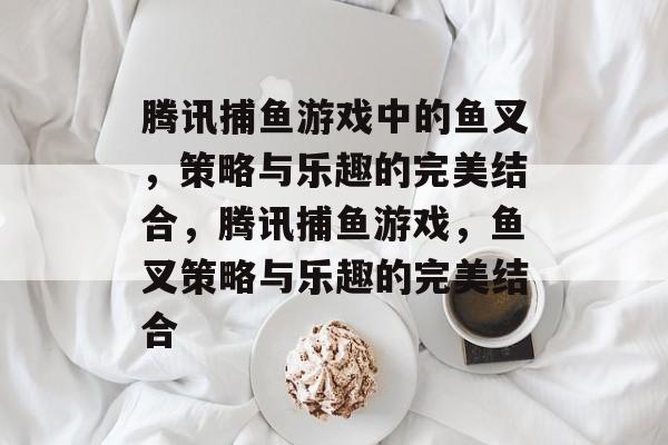 腾讯捕鱼游戏中的鱼叉,策略与乐趣的完美结合,腾讯捕鱼游戏,鱼叉策略与乐趣的完美结合 腾讯捕鱼游戏中的鱼叉,策略与乐趣的完美结合,腾讯捕鱼游戏,鱼叉策略与乐趣的完美结合