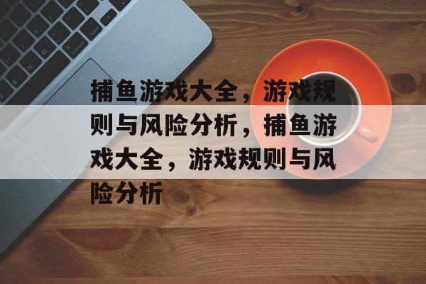 捕鱼游戏大全,游戏规则与风险分析,捕鱼游戏大全,游戏规则与风险分析 捕鱼游戏大全,游戏规则与风险分析,捕鱼游戏大全,游戏规则与风险分析