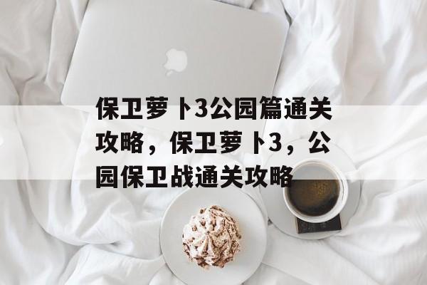 保卫萝卜3公园篇通关攻略,保卫萝卜3,公园保卫战通关攻略 保卫萝卜3公园篇通关攻略,保卫萝卜3,公园保卫战通关攻略
