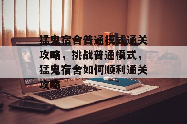 猛鬼宿舍普通模式通关攻略，挑战普通模式，猛鬼宿舍如何顺利通关攻略