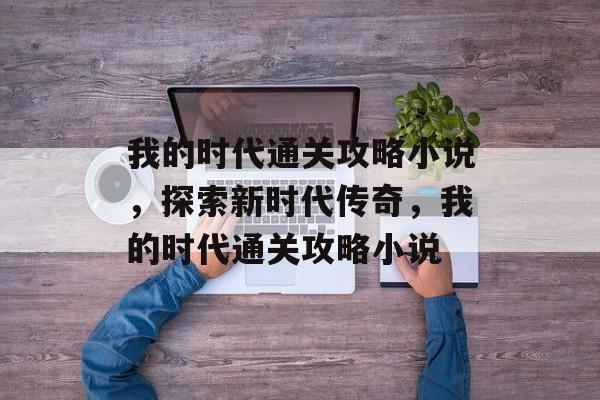 我的时代通关攻略小说,探索新时代传奇,我的时代通关攻略小说 我的时代通关攻略小说,探索新时代传奇,我的时代通关攻略小说