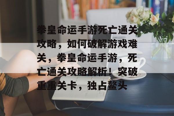 拳皇命运手游死亡通关攻略,如何破解游戏难关,拳皇命运手游,死亡通关攻略解析!突破重重关卡,独占鳌头 拳皇命运手游死亡通关攻略,如何破解游戏难关,拳皇命运手游,死亡通关攻略解析!突破重重关卡,独占鳌头