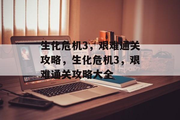 生化危机3,艰难通关攻略,生化危机3,艰难通关攻略大全 生化危机3,艰难通关攻略,生化危机3,艰难通关攻略大全