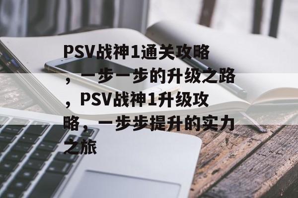 PSV战神1通关攻略,一步一步的升级之路,PSV战神1升级攻略,一步步提升的实力之旅 PSV战神1通关攻略,一步一步的升级之路,PSV战神1升级攻略,一步步提升的实力之旅
