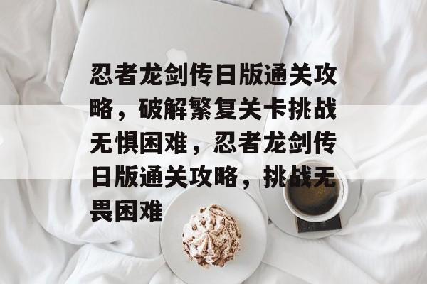 忍者龙剑传日版通关攻略,破解繁复关卡挑战无惧困难,忍者龙剑传日版通关攻略,挑战无畏困难 忍者龙剑传日版通关攻略,破解繁复关卡挑战无惧困难,忍者龙剑传日版通关攻略,挑战无畏困难