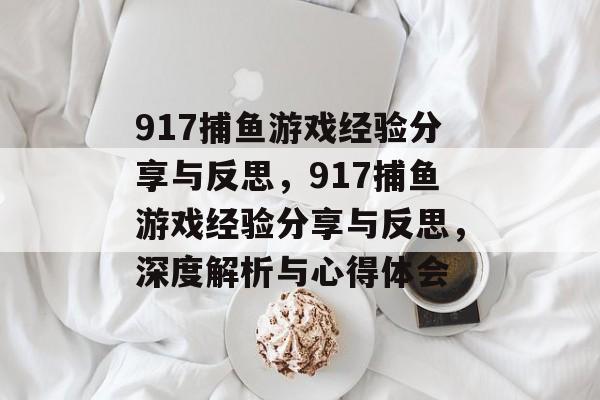 917捕鱼游戏经验分享与反思,917捕鱼游戏经验分享与反思,深度解析与心得体会 917捕鱼游戏经验分享与反思,917捕鱼游戏经验分享与反思,深度解析与心得体会