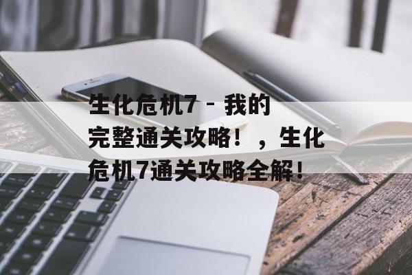 生化危机7 - 我的完整通关攻略!,生化危机7通关攻略全解! 生化危机7 - 我的完整通关攻略!,生化危机7通关攻略全解!