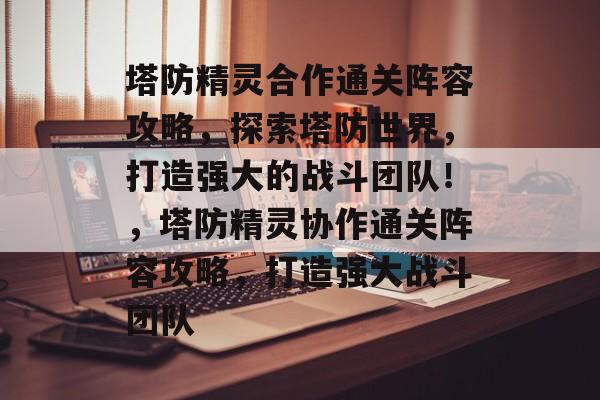 塔防精灵合作通关阵容攻略,探索塔防世界,打造强大的战斗团队!,塔防精灵协作通关阵容攻略,打造强大战斗团队 塔防精灵合作通关阵容攻略,探索塔防世界,打造强大的战斗团队!,塔防精灵协作通关阵容攻略,打造强大战斗团队
