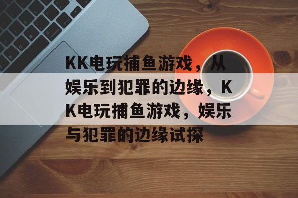 KK电玩捕鱼游戏,从娱乐到犯罪的边缘,KK电玩捕鱼游戏,娱乐与犯罪的边缘试探 KK电玩捕鱼游戏,从娱乐到犯罪的边缘,KK电玩捕鱼游戏,娱乐与犯罪的边缘试探