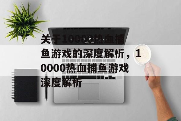 关于10000热血捕鱼游戏的深度解析，10000热血捕鱼游戏深度解析