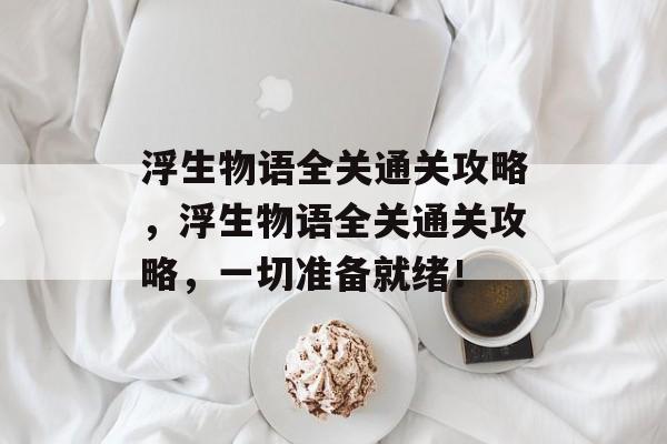 浮生物语全关通关攻略,浮生物语全关通关攻略,一切准备就绪! 浮生物语全关通关攻略,浮生物语全关通关攻略,一切准备就绪!