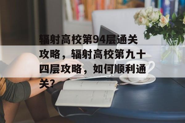 辐射高校第94层通关攻略,辐射高校第九十四层攻略,如何顺利通关? 辐射高校第94层通关攻略,辐射高校第九十四层攻略,如何顺利通关?