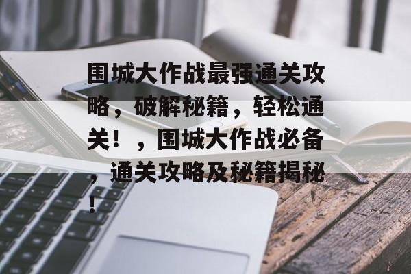 围城大作战最强通关攻略，破解秘籍，轻松通关！，围城大作战必备，通关攻略及秘籍揭秘！