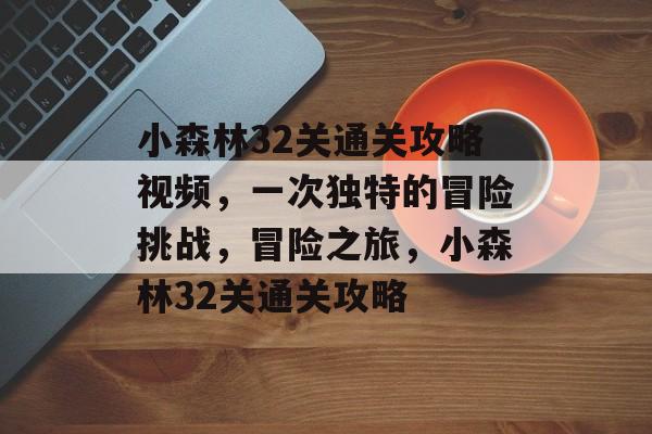 小森林32关通关攻略视频,一次独特的冒险挑战,冒险之旅,小森林32关通关攻略 小森林32关通关攻略视频,一次独特的冒险挑战,冒险之旅,小森林32关通关攻略