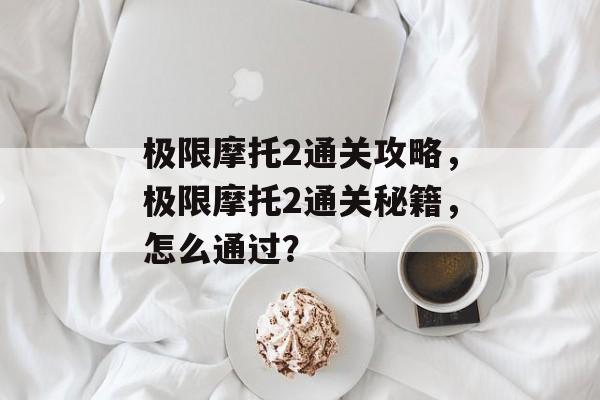 极限摩托2通关攻略,极限摩托2通关秘籍,怎么通过? 极限摩托2通关攻略,极限摩托2通关秘籍,怎么通过?
