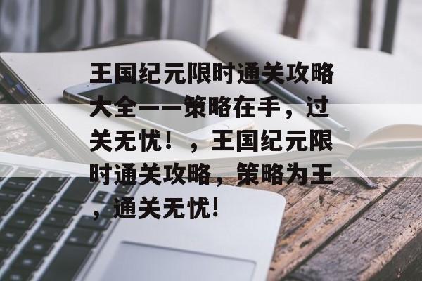 王国纪元限时通关攻略大全——策略在手,过关无忧!,王国纪元限时通关攻略,策略为王,通关无忧! 王国纪元限时通关攻略大全——策略在手,过关无忧!,王国纪元限时通关攻略,策略为王,通关无忧!