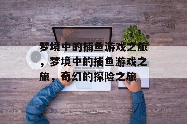 梦境中的捕鱼游戏之旅，梦境中的捕鱼游戏之旅，奇幻的探险之旅