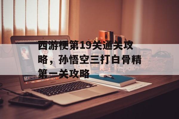 西游梗第19关通关攻略,孙悟空三打白骨精第一关攻略 西游梗第19关通关攻略,孙悟空三打白骨精第一关攻略