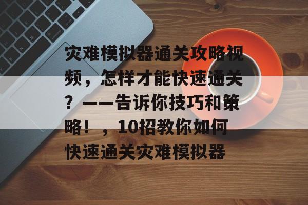 灾难模拟器通关攻略视频,怎样才能快速通关?——告诉你技巧和策略!,10招教你如何快速通关灾难模拟器 灾难模拟器通关攻略视频,怎样才能快速通关?——告诉你技巧和策略!,10招教你如何快速通关灾难模拟器