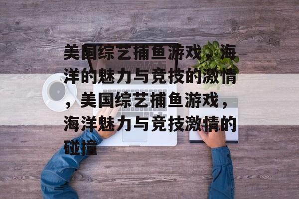 美国综艺捕鱼游戏,海洋的魅力与竞技的激情,美国综艺捕鱼游戏,海洋魅力与竞技激情的碰撞 美国综艺捕鱼游戏,海洋的魅力与竞技的激情,美国综艺捕鱼游戏,海洋魅力与竞技激情的碰撞