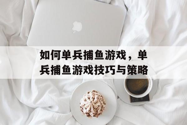 如何单兵捕鱼游戏,单兵捕鱼游戏技巧与策略 如何单兵捕鱼游戏,单兵捕鱼游戏技巧与策略