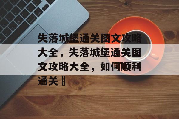 失落城堡通关图文攻略大全,失落城堡通关图文攻略大全,如何顺利通关؟ 失落城堡通关图文攻略大全,失落城堡通关图文攻略大全,如何顺利通关؟