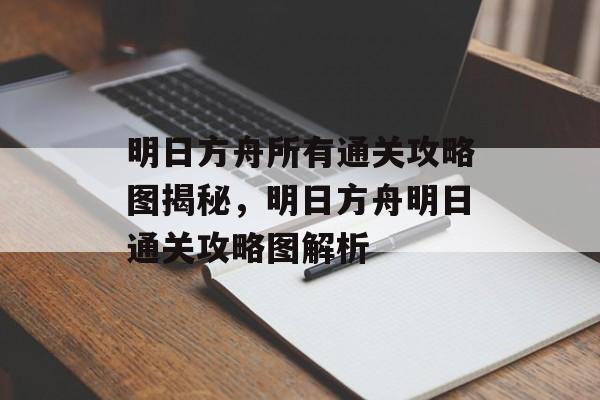 明日方舟所有通关攻略图揭秘,明日方舟明日通关攻略图解析 明日方舟所有通关攻略图揭秘,明日方舟明日通关攻略图解析