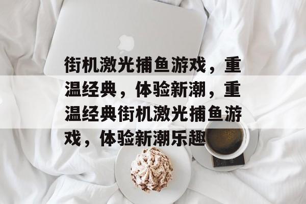 街机激光捕鱼游戏,重温经典,体验新潮,重温经典街机激光捕鱼游戏,体验新潮乐趣 街机激光捕鱼游戏,重温经典,体验新潮,重温经典街机激光捕鱼游戏,体验新潮乐趣