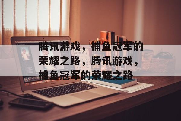 腾讯游戏，捕鱼冠军的荣耀之路，腾讯游戏，捕鱼冠军的荣耀之路