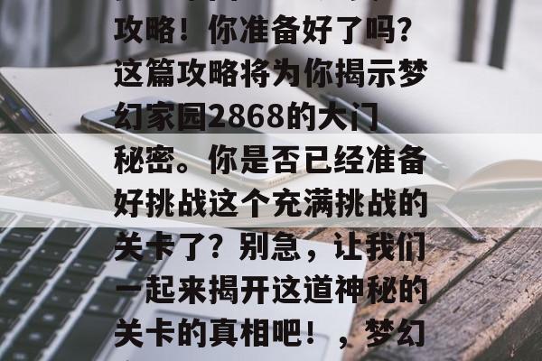 梦幻家园2868通关攻略！你准备好了吗？这篇攻略将为你揭示梦幻家园2868的大门秘密。你是否已经准备好挑战这个充满挑战的关卡了？别急，让我们一起来揭开这道神秘的关卡的真相吧！，梦幻家园2868挑战揭秘
