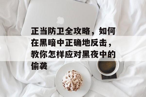 正当防卫全攻略，如何在黑暗中正确地反击，教你怎样应对黑夜中的偷袭