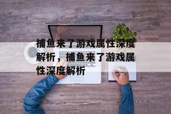 捕鱼来了游戏属性深度解析，捕鱼来了游戏属性深度解析