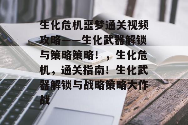 生化危机噩梦通关视频攻略——生化武器解锁与策略策略！，生化危机，通关指南！生化武器解锁与战略策略大作战