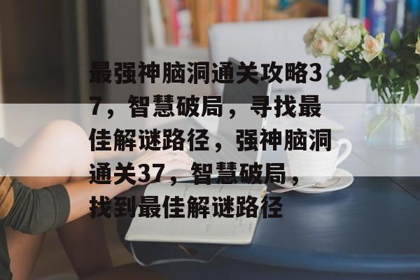 最强神脑洞通关攻略37,智慧破局,寻找最佳解谜路径,强神脑洞通关37,智慧破局,找到最佳解谜路径 最强神脑洞通关攻略37,智慧破局,寻找最佳解谜路径,强神脑洞通关37,智慧破局,找到最佳解谜路径