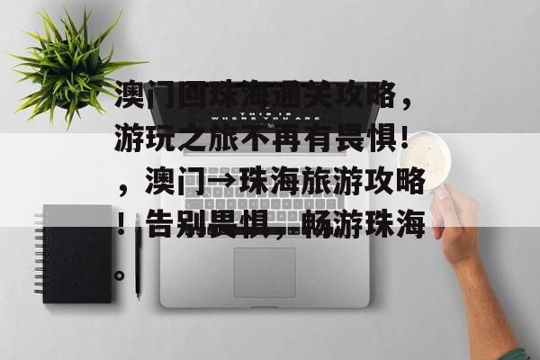 澳门回珠海通关攻略,游玩之旅不再有畏惧!,澳门→珠海旅游攻略!告别畏惧,畅游珠海。 澳门回珠海通关攻略,游玩之旅不再有畏惧!,澳门→珠海旅游攻略!告别畏惧,畅游珠海。