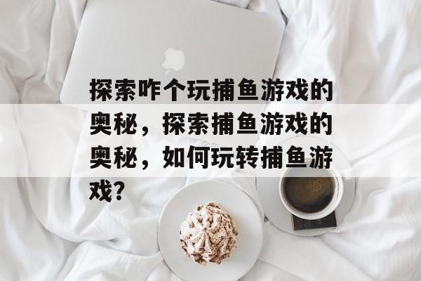 探索咋个玩捕鱼游戏的奥秘,探索捕鱼游戏的奥秘,如何玩转捕鱼游戏? 探索咋个玩捕鱼游戏的奥秘,探索捕鱼游戏的奥秘,如何玩转捕鱼游戏?