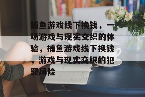 捕鱼游戏线下换钱,一场游戏与现实交织的体验,捕鱼游戏线下换钱,游戏与现实交织的犯罪风险 捕鱼游戏线下换钱,一场游戏与现实交织的体验,捕鱼游戏线下换钱,游戏与现实交织的犯罪风险