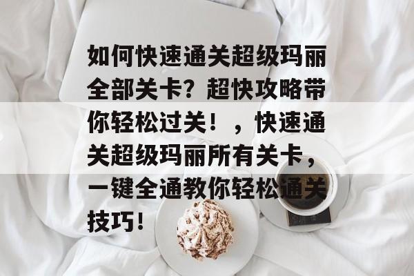 如何快速通关超级玛丽全部关卡？超快攻略带你轻松过关！，快速通关超级玛丽所有关卡，一键全通教你轻松通关技巧！
