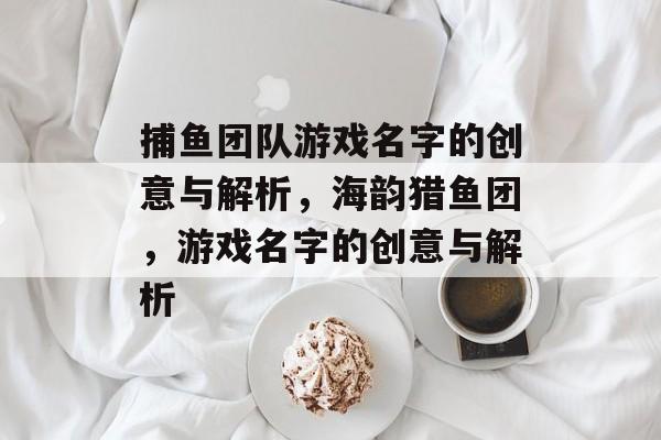 捕鱼团队游戏名字的创意与解析,海韵猎鱼团,游戏名字的创意与解析 捕鱼团队游戏名字的创意与解析,海韵猎鱼团,游戏名字的创意与解析