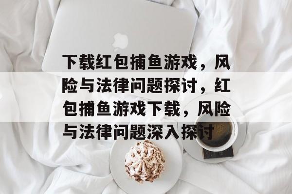 下载红包捕鱼游戏,风险与法律问题探讨,红包捕鱼游戏下载,风险与法律问题深入探讨 下载红包捕鱼游戏,风险与法律问题探讨,红包捕鱼游戏下载,风险与法律问题深入探讨