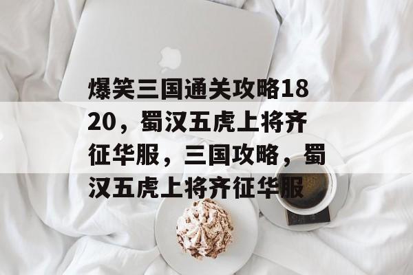 爆笑三国通关攻略1820,蜀汉五虎上将齐征华服,三国攻略,蜀汉五虎上将齐征华服 爆笑三国通关攻略1820,蜀汉五虎上将齐征华服,三国攻略,蜀汉五虎上将齐征华服