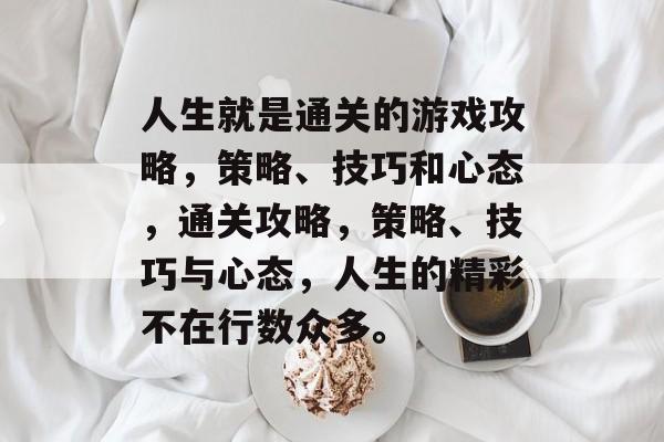 人生就是通关的游戏攻略,策略、技巧和心态,通关攻略,策略、技巧与心态,人生的精彩不在行数众多。 人生就是通关的游戏攻略,策略、技巧和心态,通关攻略,策略、技巧与心态,人生的精彩不在行数众多。