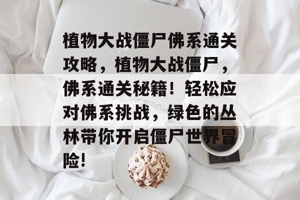 植物大战僵尸佛系通关攻略,植物大战僵尸,佛系通关秘籍!轻松应对佛系挑战,绿色的丛林带你开启僵尸世界冒险! 植物大战僵尸佛系通关攻略,植物大战僵尸,佛系通关秘籍!轻松应对佛系挑战,绿色的丛林带你开启僵尸世界冒险!